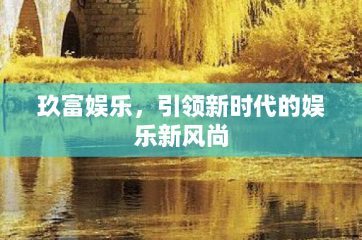 玖富娱乐,引领新时代的娱乐新风尚 玖富娱乐,引领新时代的娱乐新风尚