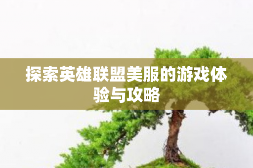 探索英雄联盟美服的游戏体验与攻略 探索英雄联盟美服的游戏体验与攻略
