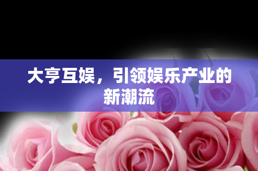 大亨互娱,引领娱乐产业的新潮流 大亨互娱,引领娱乐产业的新潮流