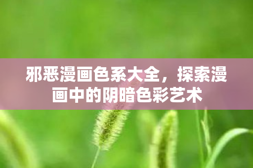 邪恶漫画色系大全，探索漫画中的阴暗色彩艺术