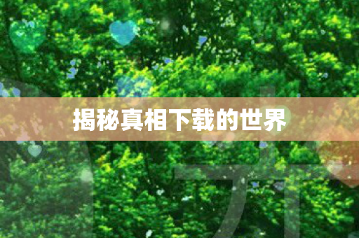 揭秘真相下载的世界 揭秘真相下载的世界