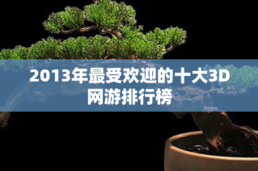 2013年最受欢迎的十大3D网游排行榜 2013年最受欢迎的十大3D网游排行榜