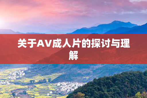 关于AV成人片的探讨与理解 关于AV成人片的探讨与理解