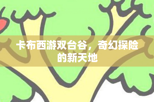 卡布西游双台谷,奇幻探险的新天地 卡布西游双台谷,奇幻探险的新天地