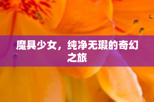 魔具少女,纯净无瑕的奇幻之旅 魔具少女,纯净无瑕的奇幻之旅