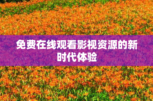 免费在线观看影视资源的新时代体验 免费在线观看影视资源的新时代体验