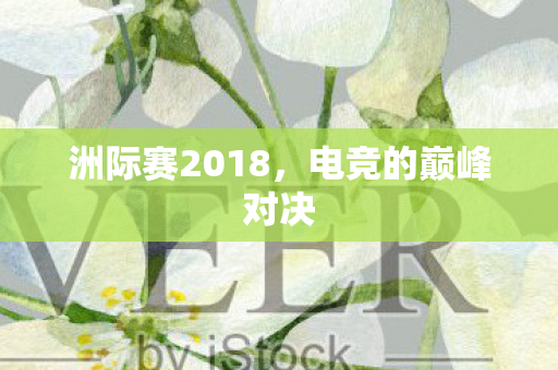 洲际赛2018,电竞的巅峰对决 洲际赛2018,电竞的巅峰对决