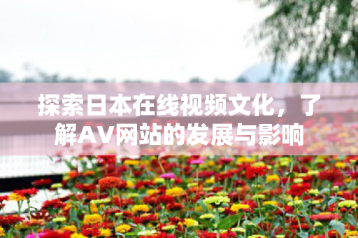 探索日本在线视频文化,了解AV网站的发展与影响 探索日本在线视频文化,了解AV网站的发展与影响