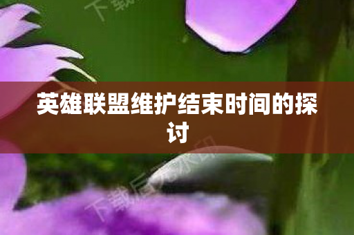 英雄联盟维护结束时间的探讨 英雄联盟维护结束时间的探讨