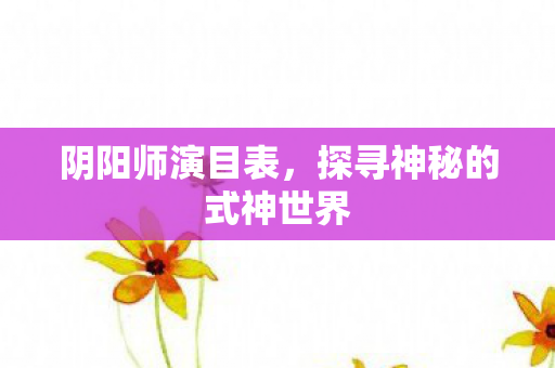 阴阳师演目表，探寻神秘的式神世界