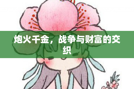 炮火千金,战争与财富的交织 炮火千金,战争与财富的交织