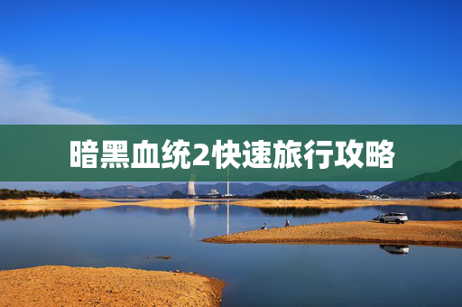 暗黑血统2快速旅行攻略 暗黑血统2快速旅行攻略