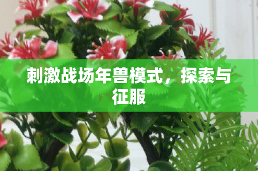 刺激战场年兽模式,探索与征服 刺激战场年兽模式,探索与征服