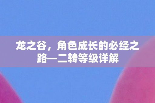 龙之谷,角色成长的必经之路—二转等级详解 龙之谷,角色成长的必经之路—二转等级详解