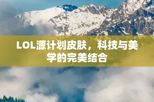 LOL源计划皮肤,科技与美学的完美结合 LOL源计划皮肤,科技与美学的完美结合
