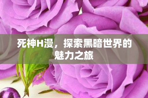 死神H漫,探索黑暗世界的魅力之旅 死神H漫,探索黑暗世界的魅力之旅