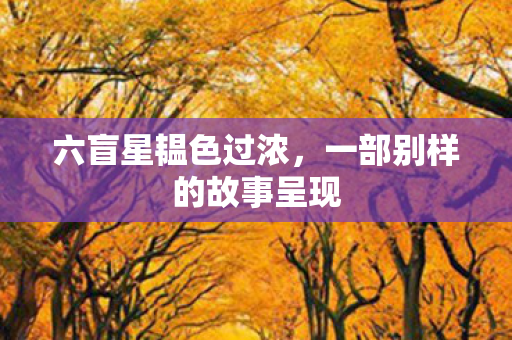 六盲星韫色过浓,一部别样的故事呈现 六盲星韫色过浓,一部别样的故事呈现
