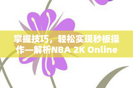 掌握技巧,轻松实现秒板操作—解析NBA 2K Online中的关键技巧 掌握技巧,轻松实现秒板操作—解析NBA 2K Online中的关键技巧