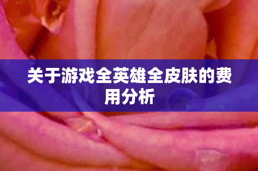 关于游戏全英雄全皮肤的费用分析 关于游戏全英雄全皮肤的费用分析
