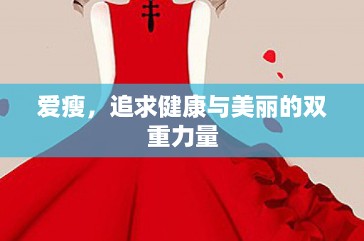爱瘦,追求健康与美丽的双重力量 爱瘦,追求健康与美丽的双重力量