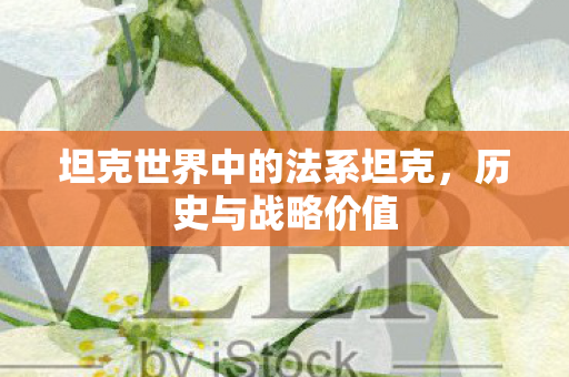 坦克世界中的法系坦克,历史与战略价值 坦克世界中的法系坦克,历史与战略价值