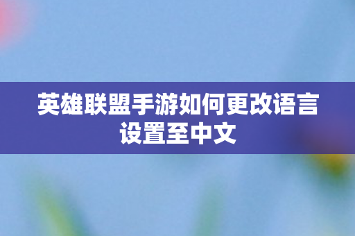 英雄联盟手游如何更改语言设置至中文 英雄联盟手游如何更改语言设置至中文
