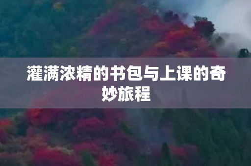 灌满浓精的书包与上课的奇妙旅程 灌满浓精的书包与上课的奇妙旅程
