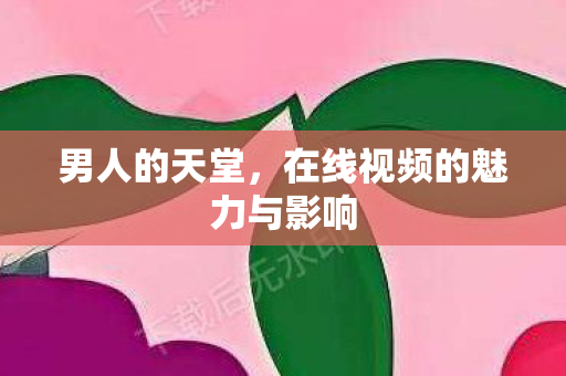 男人的天堂，在线视频的魅力与影响