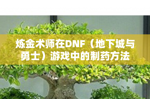 炼金术师在DNF(地下城与勇士)游戏中的制药方法 炼金术师在DNF(地下城与勇士)游戏中的制药方法