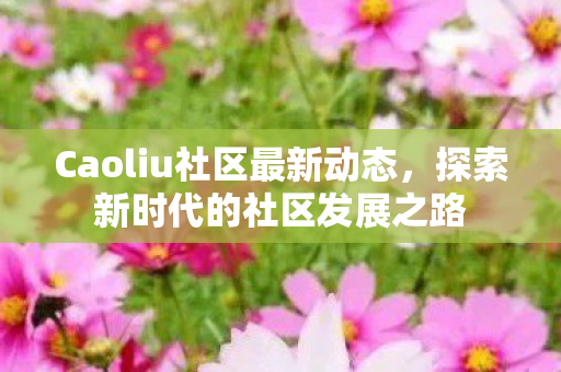 Caoliu社区最新动态,探索新时代的社区发展之路 Caoliu社区最新动态,探索新时代的社区发展之路