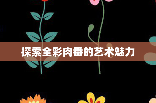 探索全彩肉番的艺术魅力