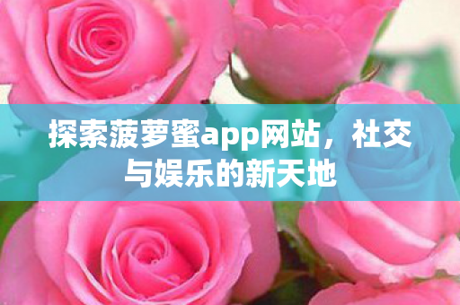 探索菠萝蜜app网站,社交与娱乐的新天地 探索菠萝蜜app网站,社交与娱乐的新天地