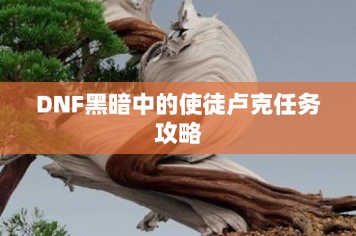 DNF黑暗中的使徒卢克任务攻略 DNF黑暗中的使徒卢克任务攻略