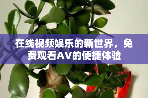 在线视频娱乐的新世界,免费观看AV的便捷体验 在线视频娱乐的新世界,免费观看AV的便捷体验