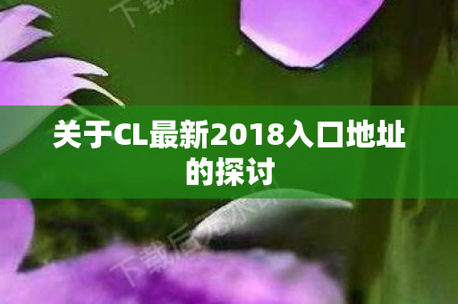 关于CL最新2018入口地址的探讨 关于CL最新2018入口地址的探讨