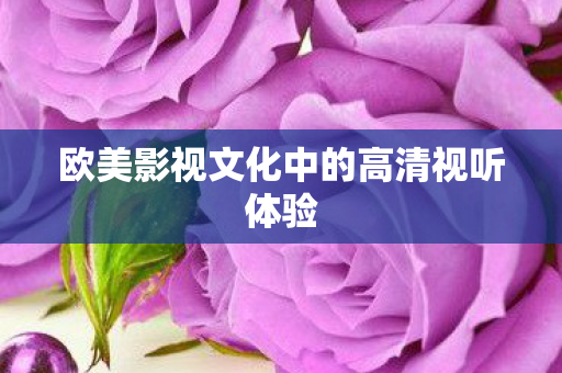 欧美影视文化中的高清视听体验 欧美影视文化中的高清视听体验