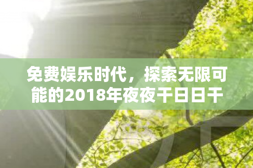 免费娱乐时代,探索无限可能的2018年夜夜干日日干天天 免费娱乐时代,探索无限可能的2018年夜夜干日日干天天