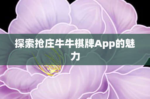 探索抢庄牛牛棋牌App的魅力 探索抢庄牛牛棋牌App的魅力