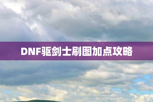 DNF驱剑士刷图加点攻略 DNF驱剑士刷图加点攻略