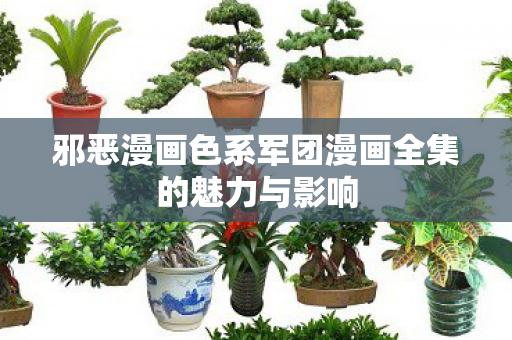 邪恶漫画色系军团漫画全集的魅力与影响 邪恶漫画色系军团漫画全集的魅力与影响