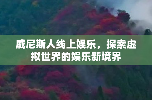 威尼斯人线上娱乐,探索虚拟世界的娱乐新境界 威尼斯人线上娱乐,探索虚拟世界的娱乐新境界