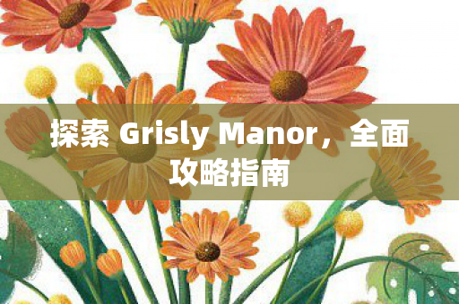 探索 Grisly Manor,全面攻略指南 探索 Grisly Manor,全面攻略指南