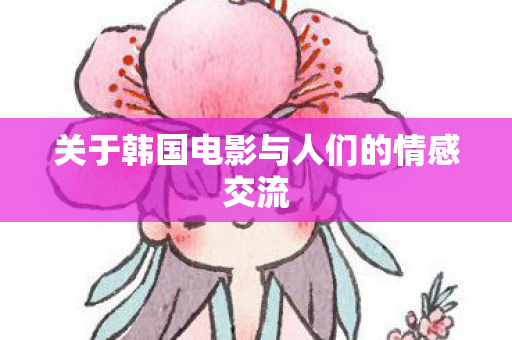 关于韩国电影与人们的情感交流 关于韩国电影与人们的情感交流