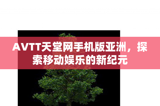 AVTT天堂网手机版亚洲,探索移动娱乐的新纪元 AVTT天堂网手机版亚洲,探索移动娱乐的新纪元
