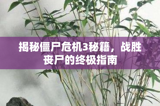 揭秘僵尸危机3秘籍，战胜丧尸的终极指南