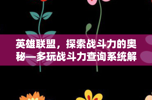 英雄联盟,探索战斗力的奥秘—多玩战斗力查询系统解析 英雄联盟,探索战斗力的奥秘—多玩战斗力查询系统解析