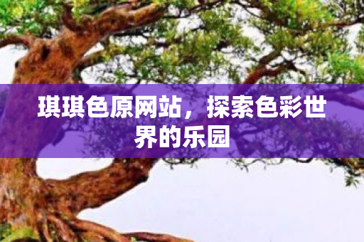 琪琪色原网站,探索色彩世界的乐园 琪琪色原网站,探索色彩世界的乐园