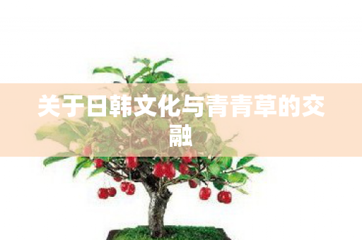 关于日韩文化与青青草的交融 关于日韩文化与青青草的交融