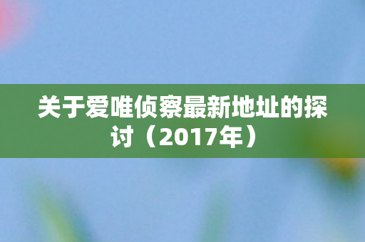 关于爱唯侦察最新地址的探讨(2017年) 关于爱唯侦察最新地址的探讨(2017年)