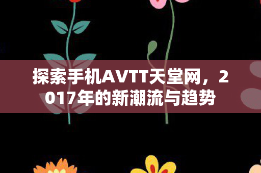 探索手机AVTT天堂网,2017年的新潮流与趋势 探索手机AVTT天堂网,2017年的新潮流与趋势